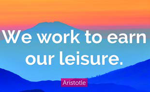 Aristotle's claim that leisure is not laziness but the reward work buys us.